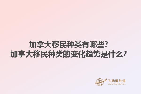 加拿大移民種類有哪些？加拿大移民種類的變化趨勢是什么？1.jpg