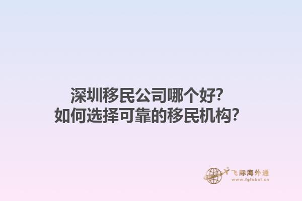 深圳移民公司哪個好？如何選擇可靠的移民機構？1.jpg