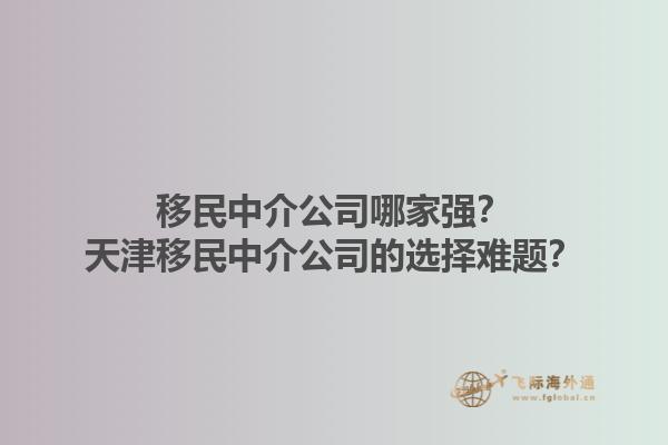 移民中介公司哪家強？天津移民中介公司的選擇難題？1.jpg