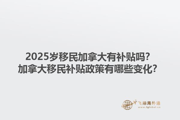 2025歲移民加拿大有補貼嗎？加拿大移民補貼政策有哪些變化？1.jpg