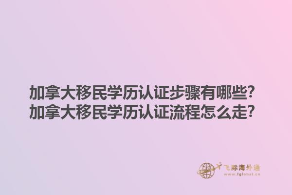 加拿大移民學(xué)歷認(rèn)證步驟有哪些？加拿大移民學(xué)歷認(rèn)證流程怎么走？1.jpg