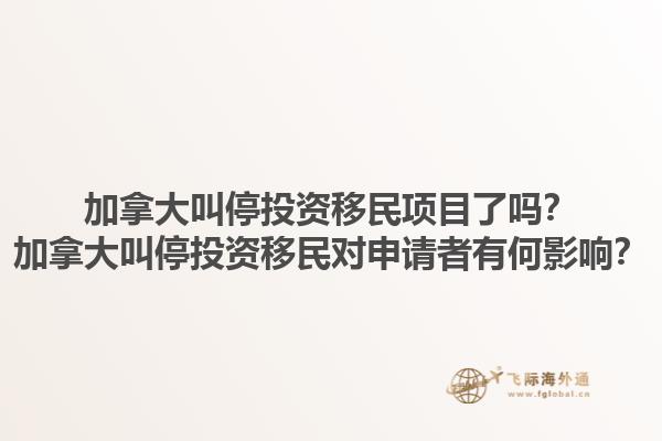 加拿大叫停投資移民項(xiàng)目了嗎？加拿大叫停投資移民對(duì)申請(qǐng)者有何影響？1.jpg