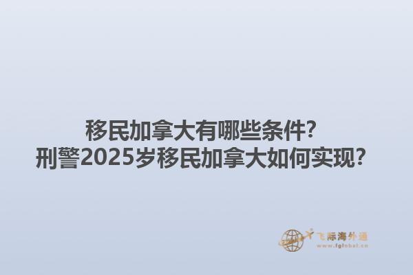 移民加拿大有哪些條件？刑警2025歲移民加拿大如何實(shí)現(xiàn)？1.jpg