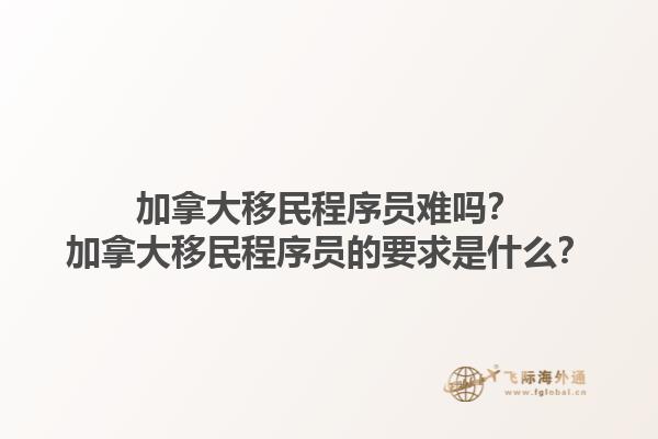 加拿大移民程序員難嗎？加拿大移民程序員的要求是什么？1.jpg