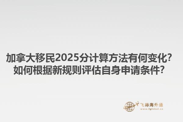 加拿大移民2025分計(jì)算方法有何變化？如何根據(jù)新規(guī)則評(píng)估自身申請(qǐng)條件？1.jpg