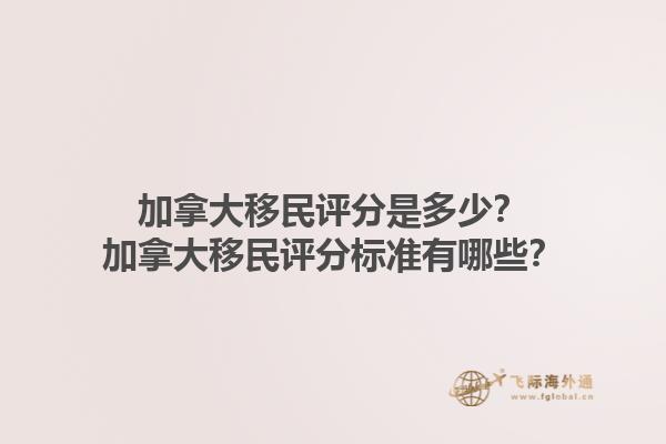 加拿大移民評分是多少？加拿大移民評分標準有哪些？1.jpg