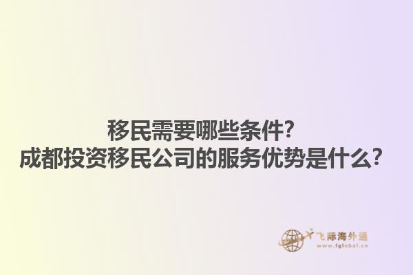 移民需要哪些條件？成都投資移民公司的服務優(yōu)勢是什么？1.jpg