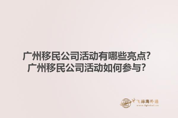 廣州移民公司活動有哪些亮點(diǎn)？廣州移民公司活動如何參與？1.jpg