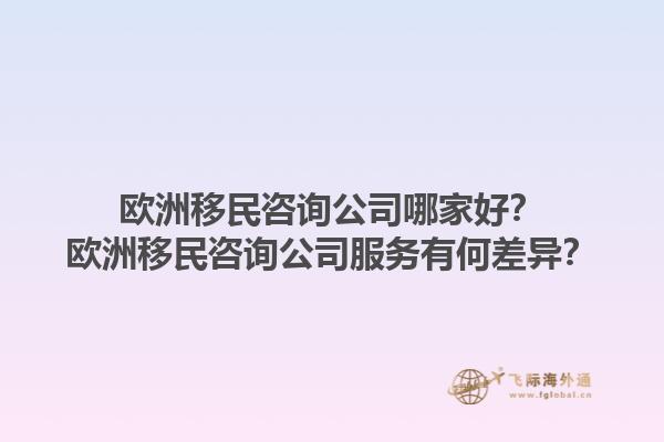 歐洲移民咨詢公司哪家好？歐洲移民咨詢公司服務(wù)有何差異？1.jpg