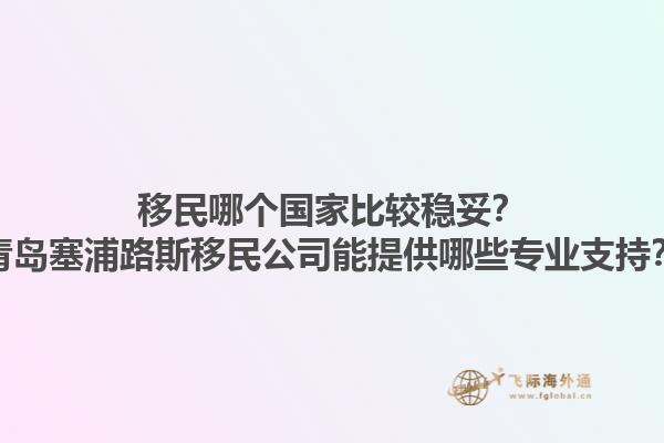 移民哪個(gè)國家比較穩(wěn)妥？青島塞浦路斯移民公司能提供哪些專業(yè)支持？1.jpg