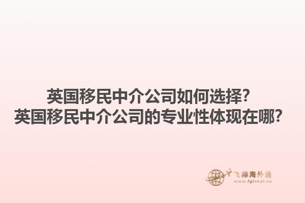 英國移民中介公司如何選擇？英國移民中介公司的專業(yè)性體現(xiàn)在哪？1.jpg
