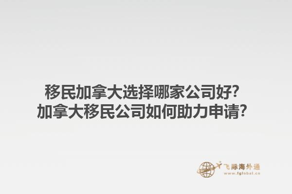 移民加拿大選擇哪家公司好？加拿大移民公司如何助力申請？1.jpg