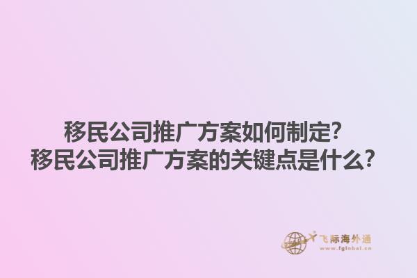 移民公司推廣方案如何制定？移民公司推廣方案的關(guān)鍵點(diǎn)是什么？1.jpg