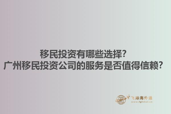 移民投資有哪些選擇？廣州移民投資公司的服務(wù)是否值得信賴(lài)？1.jpg