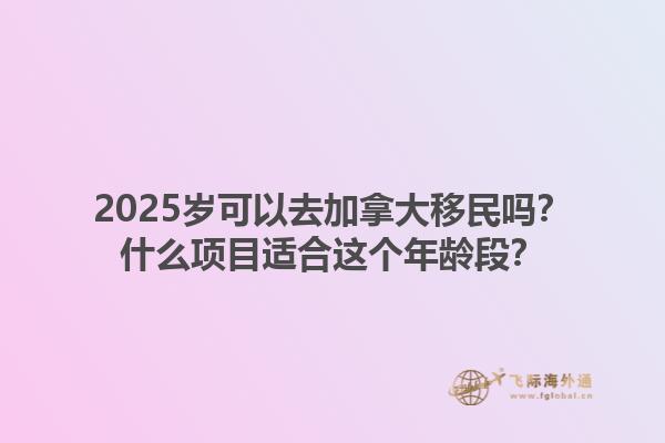 2025歲可以去加拿大移民嗎？什么項目適合這個年齡段？1.jpg