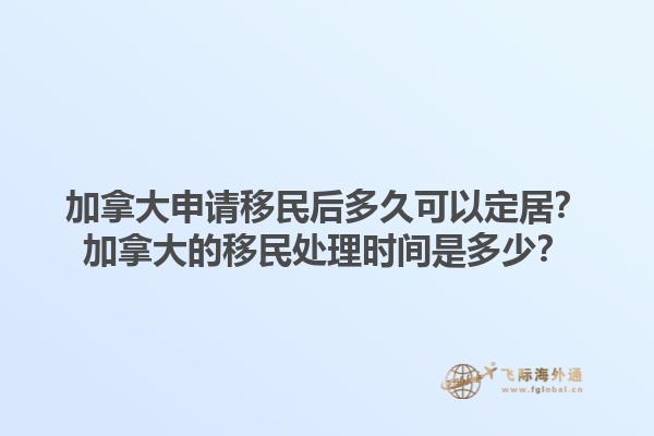 加拿大申請(qǐng)移民后多久可以定居？加拿大的移民處理時(shí)間是多少？1.jpg