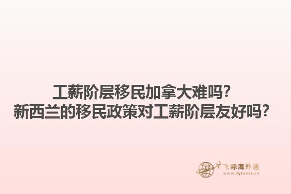工薪階層移民加拿大難嗎？新西蘭的移民政策對工薪階層友好嗎？1.jpg