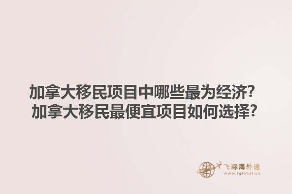 加拿大移民項(xiàng)目中哪些最為經(jīng)濟(jì)？ 加拿大移民最便宜項(xiàng)目如何選擇？1.jpg