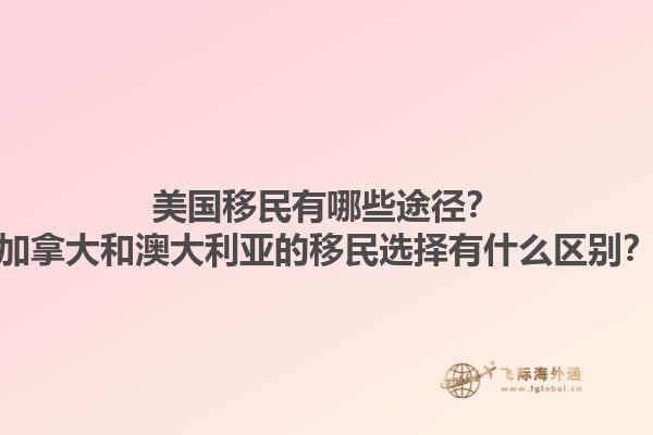 美國移民有哪些途徑？加拿大和澳大利亞的移民選擇有什么區(qū)別？1.jpg