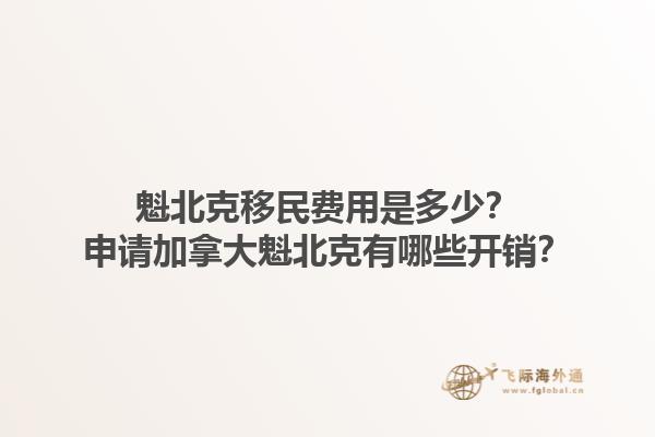 魁北克移民費(fèi)用是多少？申請(qǐng)加拿大魁北克有哪些開(kāi)銷？1.jpg