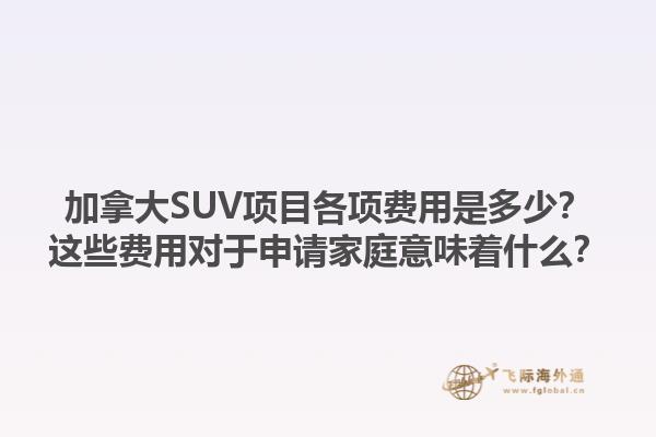 加拿大SUV項(xiàng)目各項(xiàng)費(fèi)用是多少？這些費(fèi)用對(duì)于申請(qǐng)家庭意味著什么？1.jpg