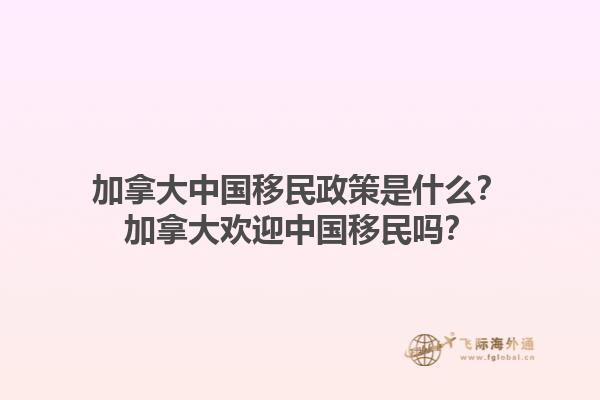 加拿大中國移民政策是什么？加拿大歡迎中國移民嗎？1.jpg