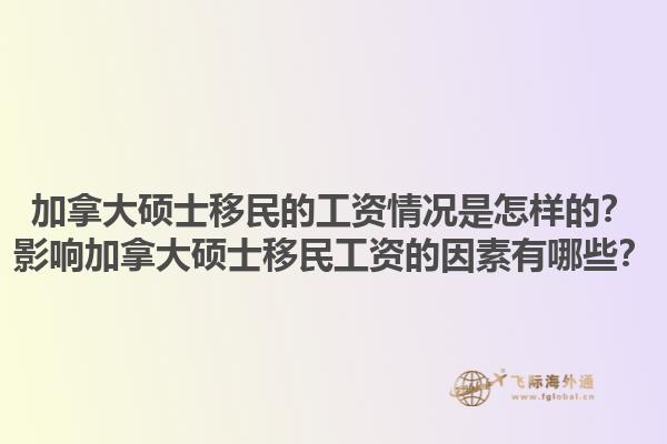 加拿大碩士移民的工資情況是怎樣的？影響加拿大碩士移民工資的因素有哪些？1.jpg