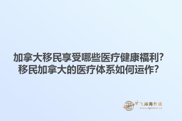 加拿大移民享受哪些醫(yī)療健康福利？移民加拿大的醫(yī)療體系如何運(yùn)作？1.jpg