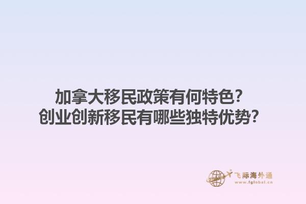 加拿大移民政策有何特色？創(chuàng)業(yè)創(chuàng)新移民有哪些獨(dú)特優(yōu)勢(shì)？1.jpg