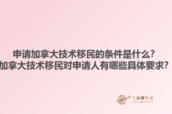 申請加拿大技術(shù)移民的條件是什么？加拿大技術(shù)移民對申請人有哪些具體要求？1.jpg