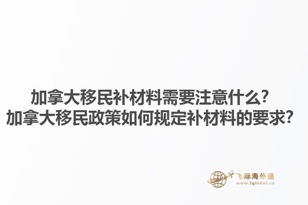 加拿大移民補(bǔ)材料需要注意什么？加拿大移民政策如何規(guī)定補(bǔ)材料的要求？1.jpg