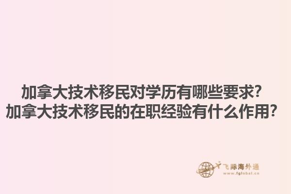 加拿大技術移民對學歷有哪些要求？加拿大技術移民的在職經(jīng)驗有什么作用？1.jpg