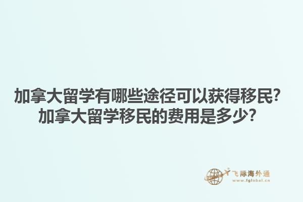 加拿大留學(xué)有哪些途徑可以獲得移民？加拿大留學(xué)移民的費用是多少？1.jpg
