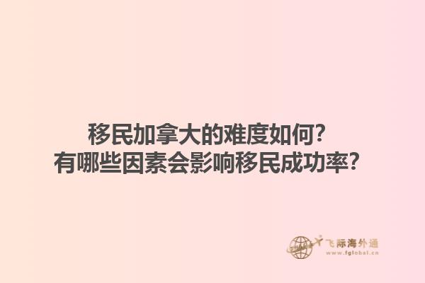移民加拿大的難度如何？有哪些因素會(huì)影響移民成功率？1.jpg