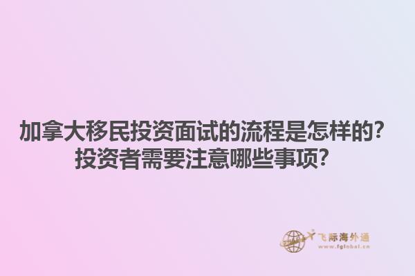 加拿大移民投資面試的流程是怎樣的？投資者需要注意哪些事項？1.jpg