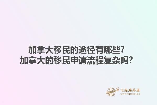 加拿大移民的途徑有哪些？加拿大的移民申請流程復雜嗎？1.jpg