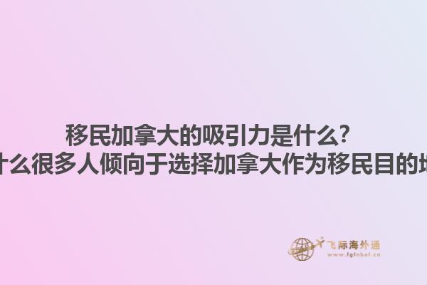 移民加拿大的吸引力是什么？為什么很多人傾向于選擇加拿大作為移民目的地？1.jpg