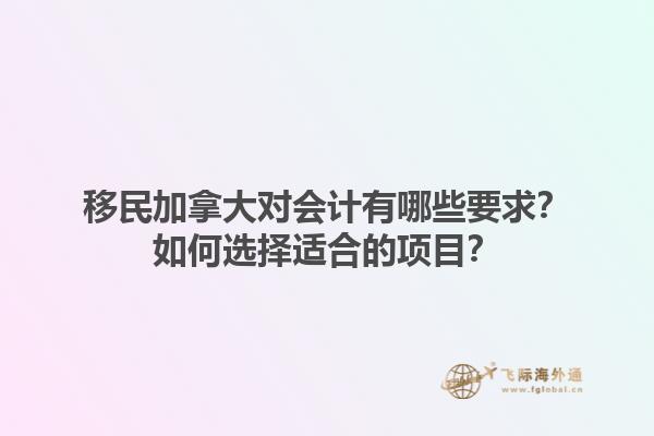 移民加拿大對(duì)會(huì)計(jì)有哪些要求？如何選擇適合的項(xiàng)目？1.jpg