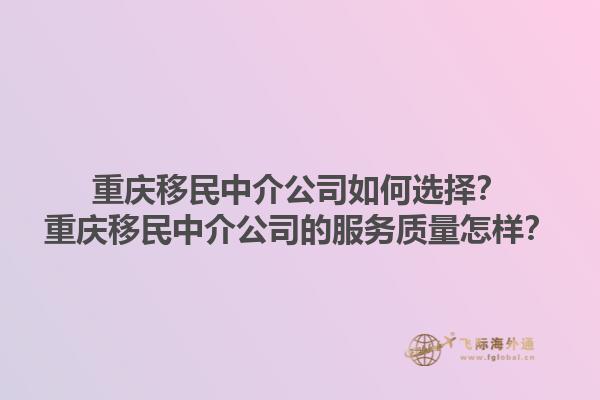 重慶移民中介公司如何選擇？重慶移民中介公司的服務(wù)質(zhì)量怎樣？1.jpg