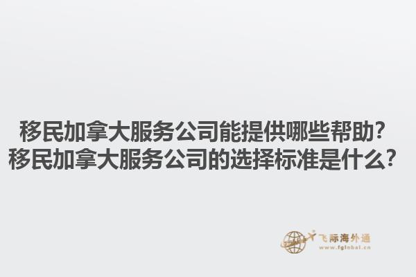 移民加拿大服務(wù)公司能提供哪些幫助？移民加拿大服務(wù)公司的選擇標(biāo)準(zhǔn)是什么？1.jpg