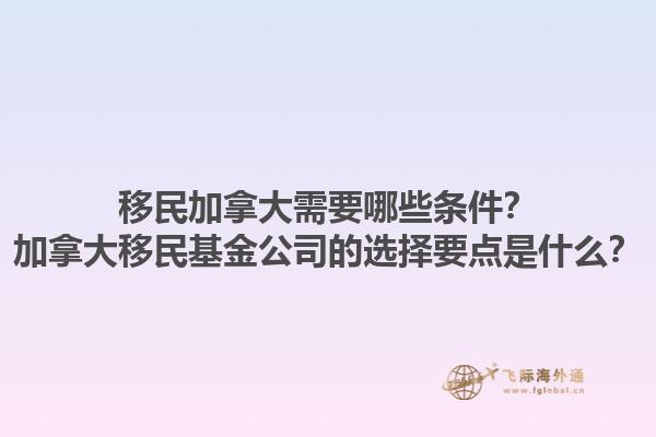移民加拿大需要哪些條件？加拿大移民基金公司的選擇要點(diǎn)是什么？1.jpg