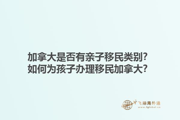 加拿大是否有親子移民類別？如何為孩子辦理移民加拿大？1.jpg