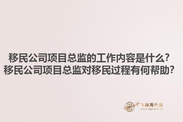 移民公司項(xiàng)目總監(jiān)的工作內(nèi)容是什么？移民公司項(xiàng)目總監(jiān)對移民過程有何幫助？1.jpg