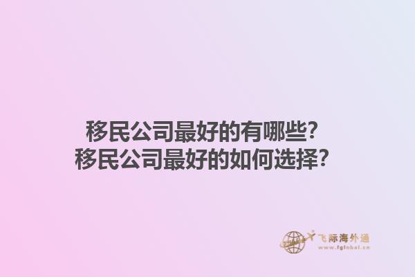 移民公司最好的有哪些？移民公司最好的如何選擇？1.jpg
