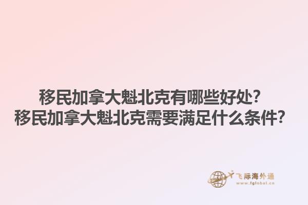 移民加拿大魁北克有哪些好處？移民加拿大魁北克需要滿足什么條件？1.jpg