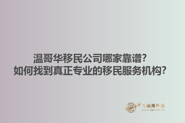 溫哥華移民公司哪家靠譜？如何找到真正專業(yè)的移民服務(wù)機(jī)構(gòu)？1.jpg