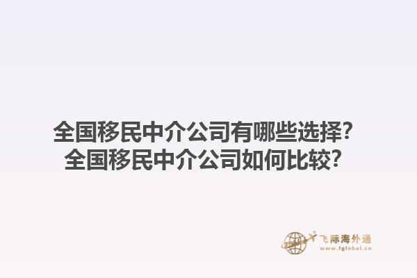 全國(guó)移民中介公司有哪些選擇？全國(guó)移民中介公司如何比較？1.jpg