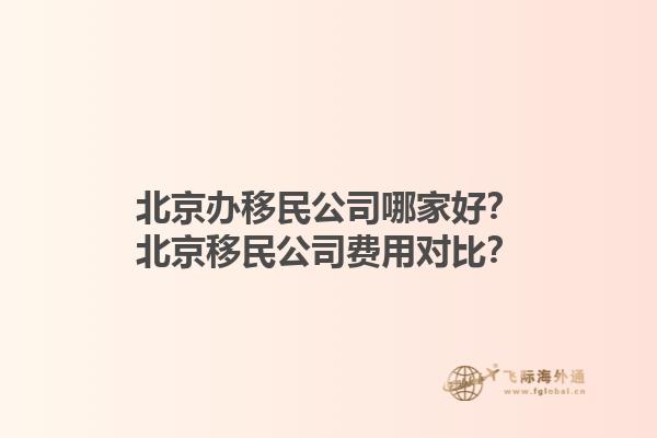 北京辦移民公司哪家好？北京移民公司費用對比？1.jpg