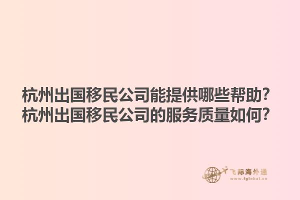 杭州出國(guó)移民公司能提供哪些幫助？杭州出國(guó)移民公司的服務(wù)質(zhì)量如何？1.jpg