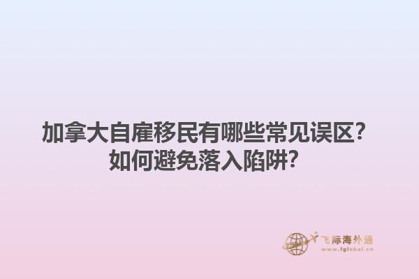加拿大自雇移民有哪些常見誤區(qū)？如何避免落入陷阱？1.jpg